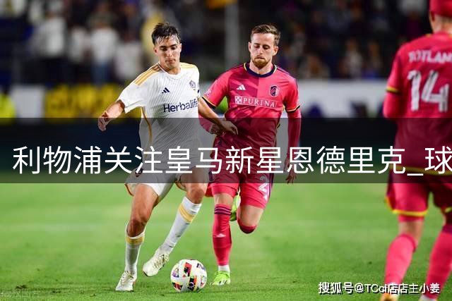 利物浦关注皇马新星恩德里克 球员表态愿留伯纳乌