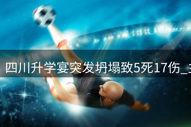四川升学宴突发坍塌致5死17伤 主办家庭将面临多重困境